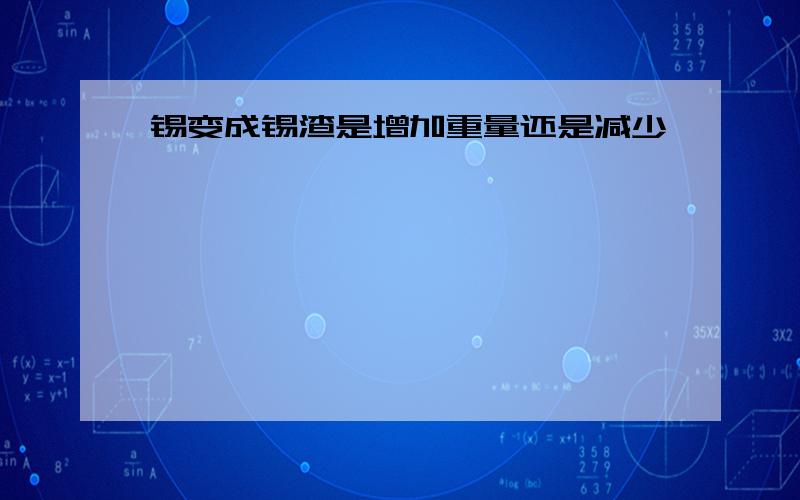 锡变成锡渣是增加重量还是减少