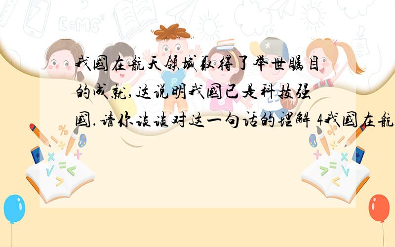 我国在航天领域取得了举世瞩目的成就,这说明我国已是科技强国.请你谈谈对这一句话的理解 4我国在航天领域取得了举世瞩目的成就,这说明我国已是科技强国.请你谈谈对这一句话的理解 4