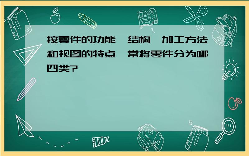 按零件的功能、结构、加工方法和视图的特点,常将零件分为哪四类?