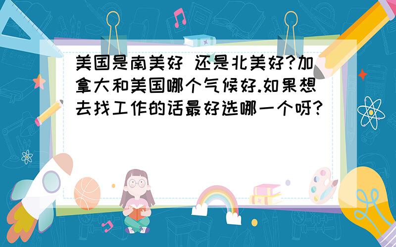 美国是南美好 还是北美好?加拿大和美国哪个气候好.如果想去找工作的话最好选哪一个呀?