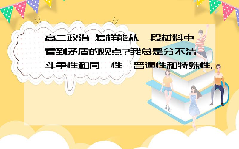 高二政治 怎样能从一段材料中看到矛盾的观点?我总是分不清斗争性和同一性,普遍性和特殊性.