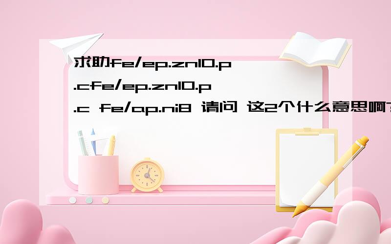 求助fe/ep.zn10.p.cfe/ep.zn10.p.c fe/ap.ni8 请问 这2个什么意思啊?