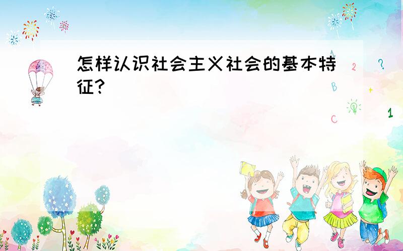 怎样认识社会主义社会的基本特征?