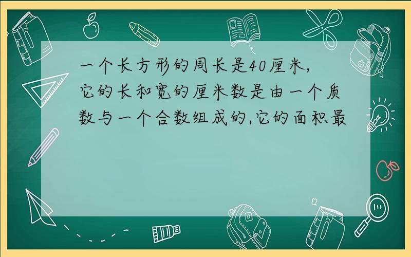 一个长方形的周长是40厘米,它的长和宽的厘米数是由一个质数与一个合数组成的,它的面积最