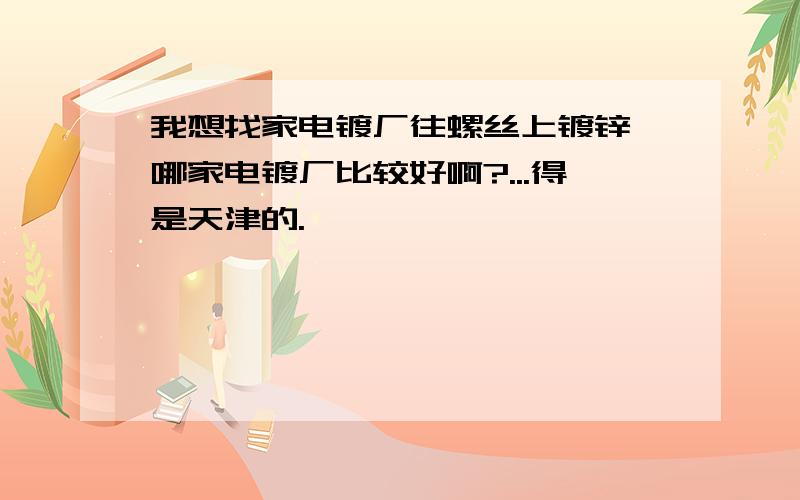 我想找家电镀厂往螺丝上镀锌,哪家电镀厂比较好啊?...得是天津的.