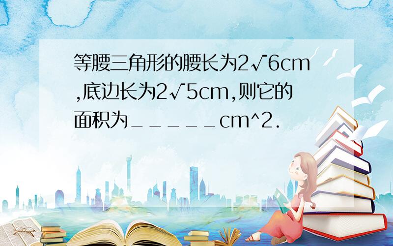 等腰三角形的腰长为2√6cm,底边长为2√5cm,则它的面积为_____cm^2.