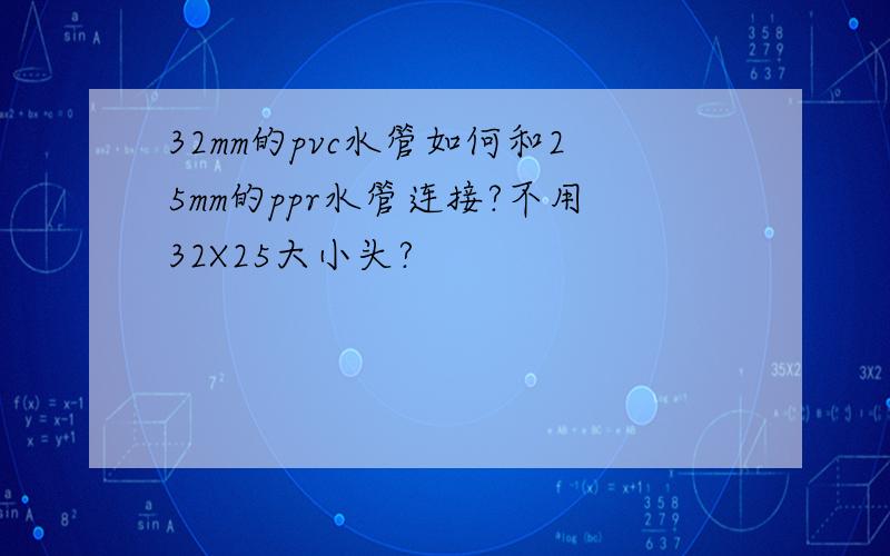 32mm的pvc水管如何和25mm的ppr水管连接?不用32X25大小头?