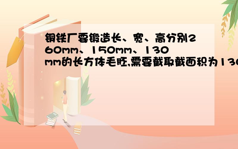 铜铁厂要锻造长、宽、高分别260mm、150mm、130mm的长方体毛胚,需要截取截面积为130乘130平方mm的方钢多长