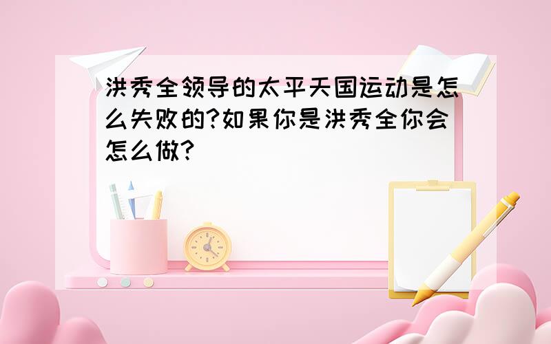 洪秀全领导的太平天国运动是怎么失败的?如果你是洪秀全你会怎么做?