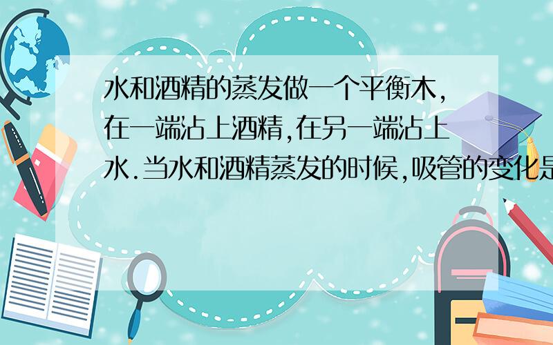 水和酒精的蒸发做一个平衡木,在一端沾上酒精,在另一端沾上水.当水和酒精蒸发的时候,吸管的变化是怎样的?为什么?