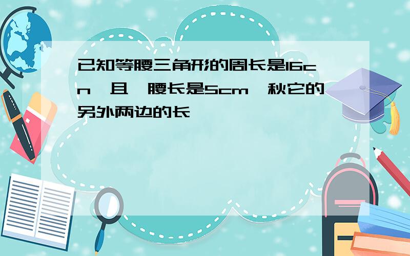 已知等腰三角形的周长是16cn,且一腰长是5cm,秋它的另外两边的长