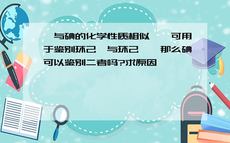 溴与碘的化学性质相似,溴可用于鉴别环己烷与环己烯,那么碘可以鉴别二者吗?求原因