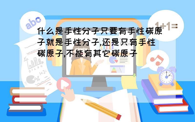 什么是手性分子只要有手性碳原子就是手性分子,还是只有手性碳原子,不能有其它碳原子