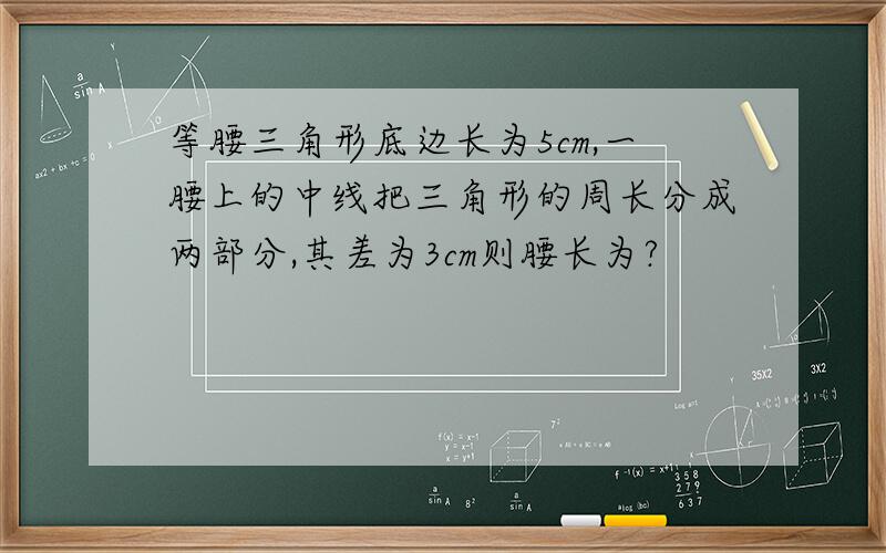 等腰三角形底边长为5cm,一腰上的中线把三角形的周长分成两部分,其差为3cm则腰长为?