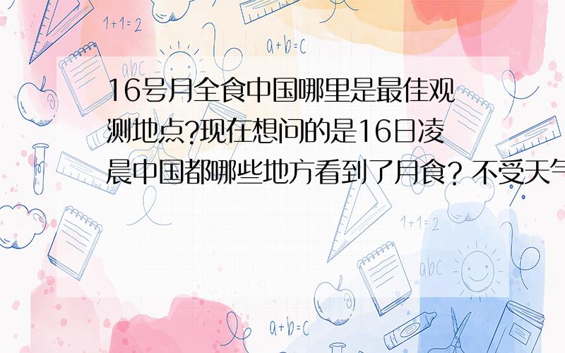 16号月全食中国哪里是最佳观测地点?现在想问的是16日凌晨中国都哪些地方看到了月食？不受天气影响可以看到的？