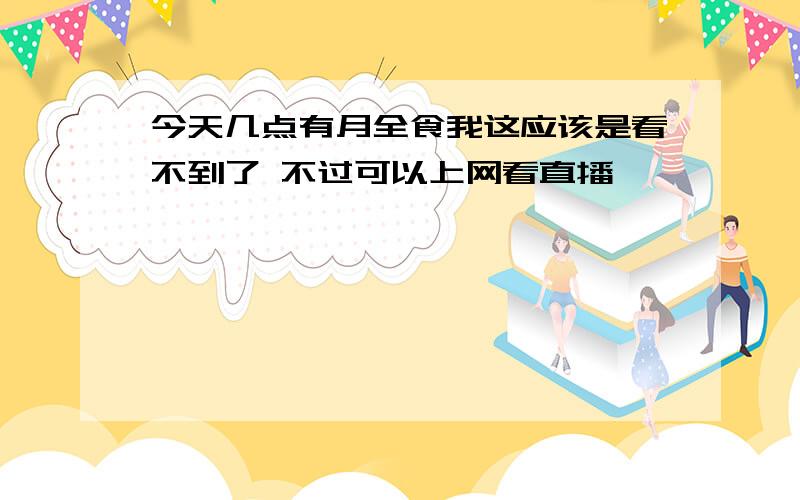 今天几点有月全食我这应该是看不到了 不过可以上网看直播