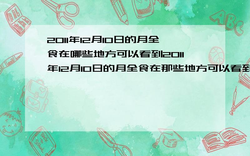 2011年12月10日的月全食在哪些地方可以看到2011年12月10日的月全食在那些地方可以看到