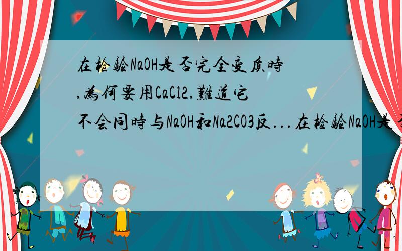 在检验NaOH是否完全变质时,为何要用CaCl2,难道它不会同时与NaOH和Na2CO3反...在检验NaOH是否完全变质时,为何要用CaCl2,难道它不会同时与NaOH和Na2CO3反应吗?如果与NaOH反应了,后来加酚酞就不会变红