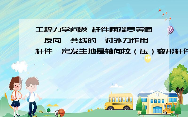 工程力学问题 杆件两端受等值、反向、共线的一对外力作用,杆件一定发生地是轴向拉（压）变形杆件两端受等值、反向、共线的一对外力作用,杆件一定发生地是轴向拉（压）变形问这句话