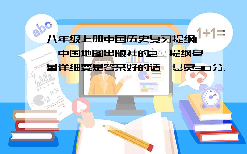 八年级上册中国历史复习提纲1、中国地图出版社的2、提纲尽量详细要是答案好的话,悬赏30分.