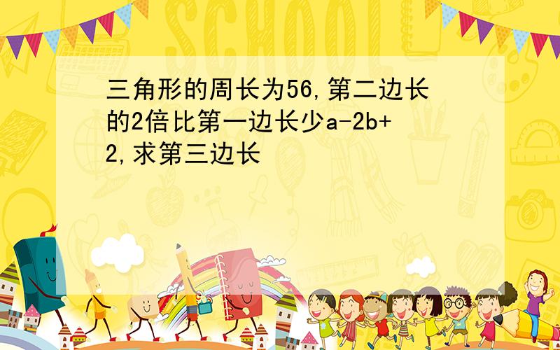 三角形的周长为56,第二边长的2倍比第一边长少a-2b+2,求第三边长