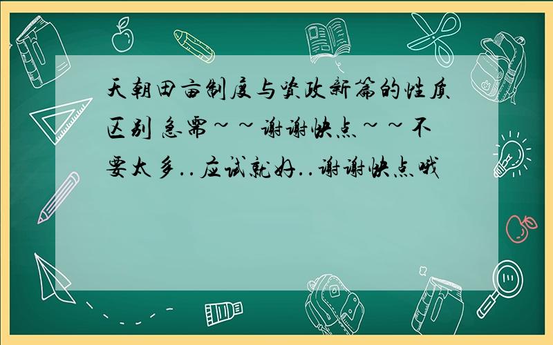 天朝田亩制度与资政新篇的性质区别 急需~~谢谢快点~~不要太多..应试就好..谢谢快点哦