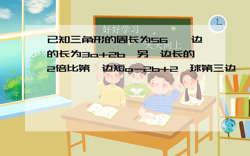 已知三角形的周长为56,一边的长为3a+2b,另一边长的2倍比第一边短a-2b+2,球第三边