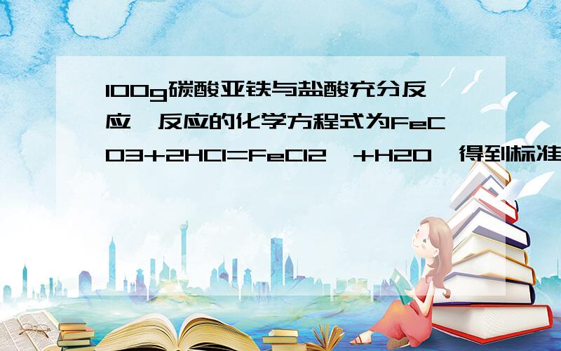 100g碳酸亚铁与盐酸充分反应,反应的化学方程式为FeCO3+2HCl=FeCl2↑+H2O,得到标准状况下的二氧化碳11.2L