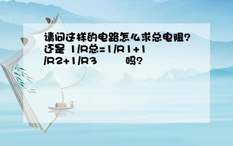 请问这样的电路怎么求总电阻?还是 1/R总=1/R1+1/R2+1/R3        吗?