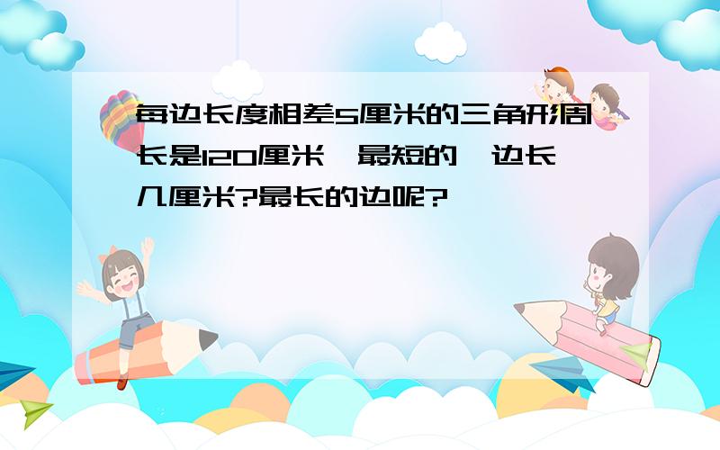 每边长度相差5厘米的三角形周长是120厘米,最短的一边长几厘米?最长的边呢?