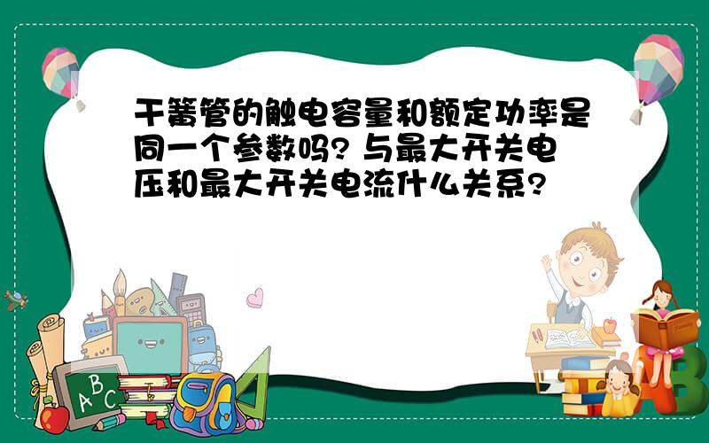 干簧管的触电容量和额定功率是同一个参数吗? 与最大开关电压和最大开关电流什么关系?