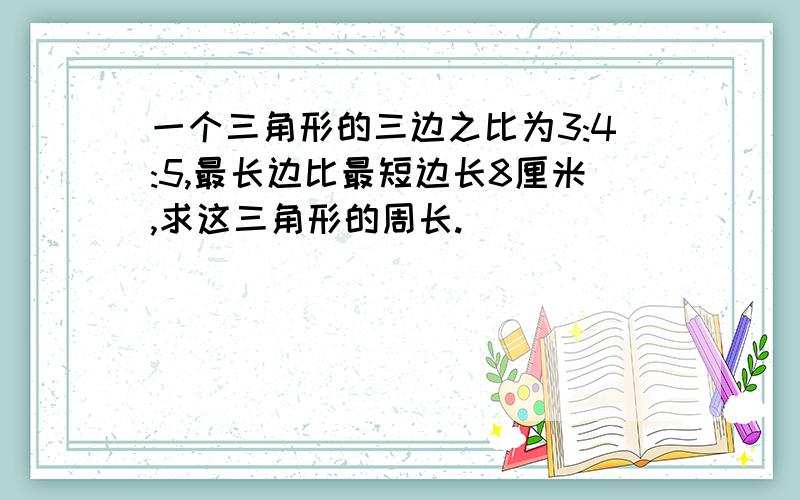 一个三角形的三边之比为3:4:5,最长边比最短边长8厘米,求这三角形的周长.