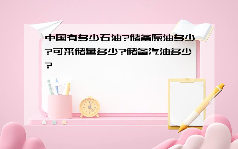 中国有多少石油?储备原油多少?可采储量多少?储备汽油多少?