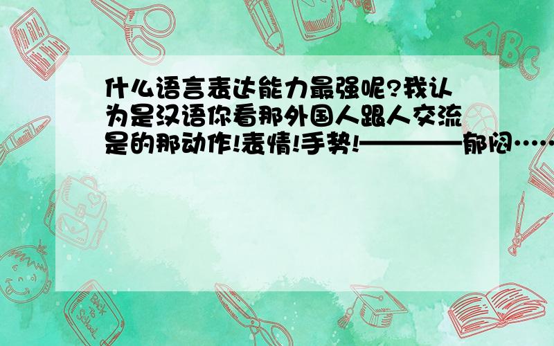 什么语言表达能力最强呢?我认为是汉语你看那外国人跟人交流是的那动作!表情!手势!————郁闷……这究竟是为什么呢?