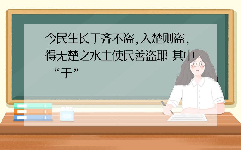 今民生长于齐不盗,入楚则盗,得无楚之水土使民善盗耶 其中 “于”