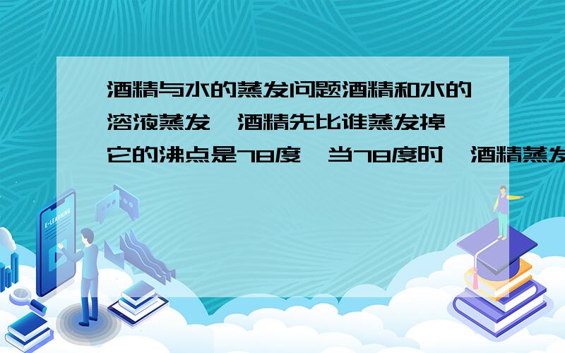 酒精与水的蒸发问题酒精和水的溶液蒸发,酒精先比谁蒸发掉,它的沸点是78度,当78度时,酒精蒸发,那么我想问的是,万一78度过了,酒精没有蒸发完怎么办,还是这个溶液会停留在78度等待酒精蒸发