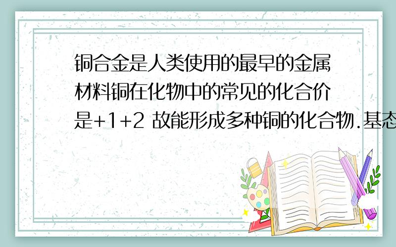 铜合金是人类使用的最早的金属材料铜在化物中的常见的化合价是+1+2 故能形成多种铜的化合物.基态铜原子的电子排布式是