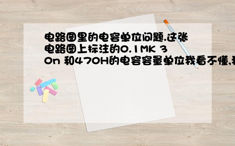 电路图里的电容单位问题.这张电路图上标注的0.1MK 30n 和470H的电容容量单位我看不懂,我想那个H可能是μ的意思,希望有高人给予回答.