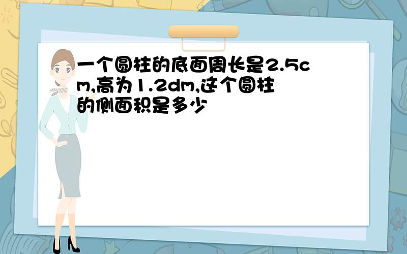 一个圆柱的底面周长是2.5cm,高为1.2dm,这个圆柱的侧面积是多少