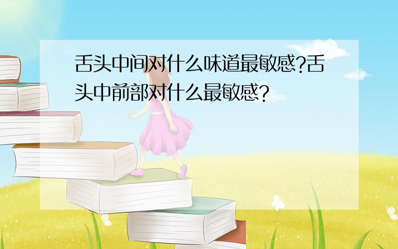 舌头中间对什么味道最敏感?舌头中前部对什么最敏感?