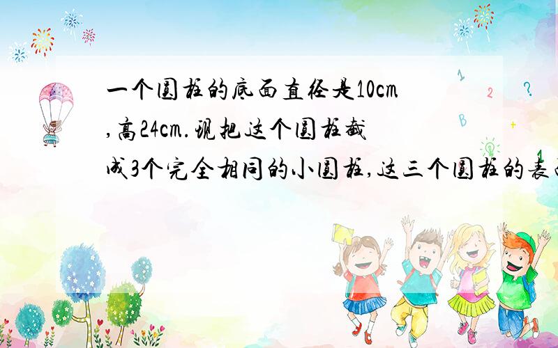 一个圆柱的底面直径是10cm,高24cm.现把这个圆柱截成3个完全相同的小圆柱,这三个圆柱的表面积比原来增加多少cm（接上）用最简便的方法!