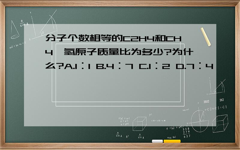 分子个数相等的C2H4和CH4,氢原子质量比为多少?为什么?A.1：1 B.4：7 C.1：2 D.7：4