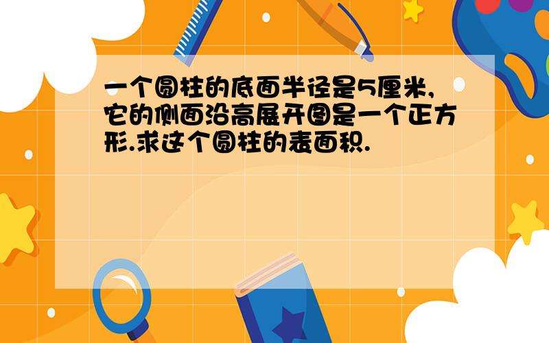 一个圆柱的底面半径是5厘米,它的侧面沿高展开图是一个正方形.求这个圆柱的表面积.