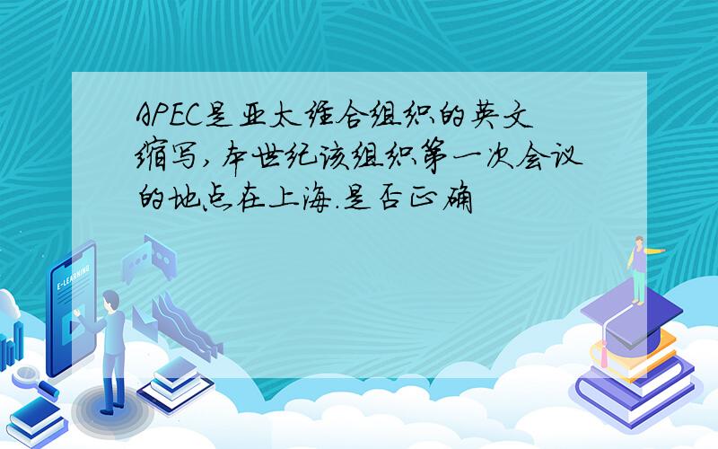 APEC是亚太经合组织的英文缩写,本世纪该组织第一次会议的地点在上海.是否正确