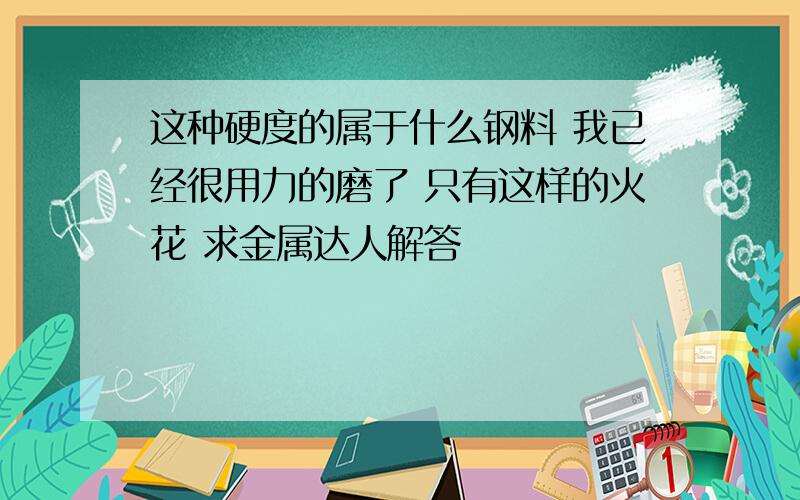 这种硬度的属于什么钢料 我已经很用力的磨了 只有这样的火花 求金属达人解答