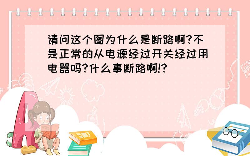 请问这个图为什么是断路啊?不是正常的从电源经过开关经过用电器吗?什么事断路啊!?