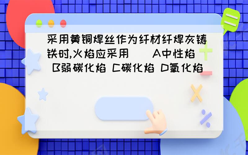 采用黄铜焊丝作为纤材纤焊灰铸铁时,火焰应采用（）A中性焰 B弱碳化焰 C碳化焰 D氧化焰