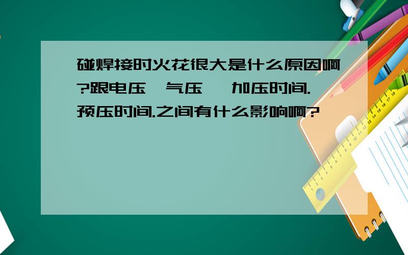 碰焊接时火花很大是什么原因啊?跟电压,气压 ,加压时间.预压时间.之间有什么影响啊?