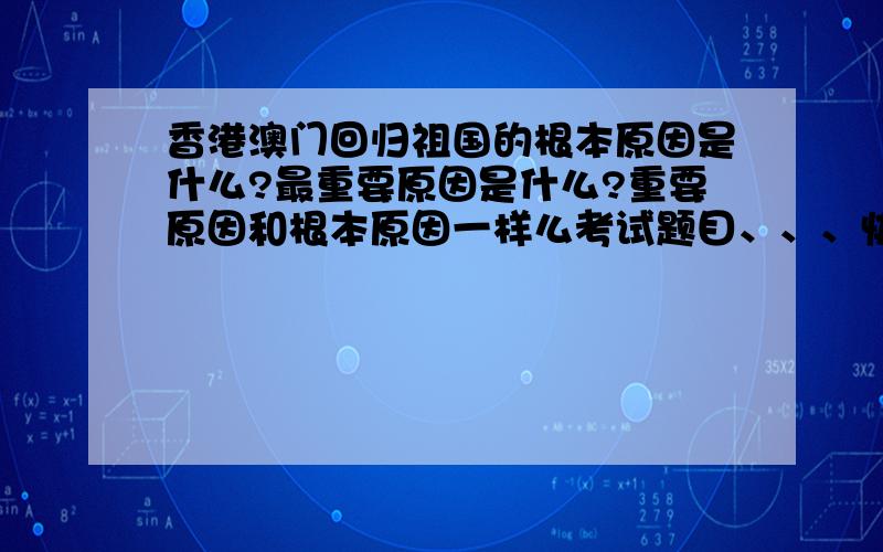 香港澳门回归祖国的根本原因是什么?最重要原因是什么?重要原因和根本原因一样么考试题目、、、快!