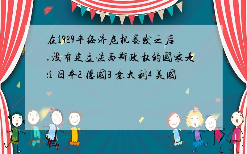 在1929年经济危机暴发之后,没有建立法西斯政权的国家是：1 日本2 德国3 意大利4 美国